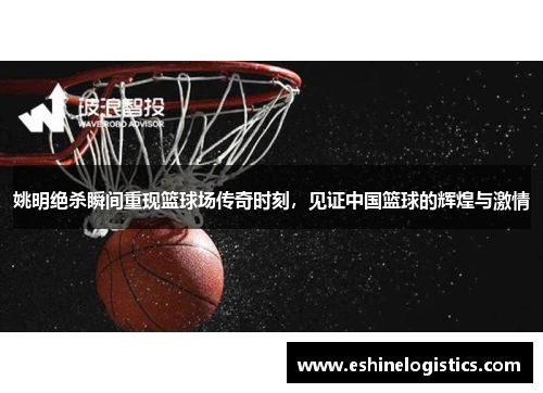 姚明绝杀瞬间重现篮球场传奇时刻，见证中国篮球的辉煌与激情