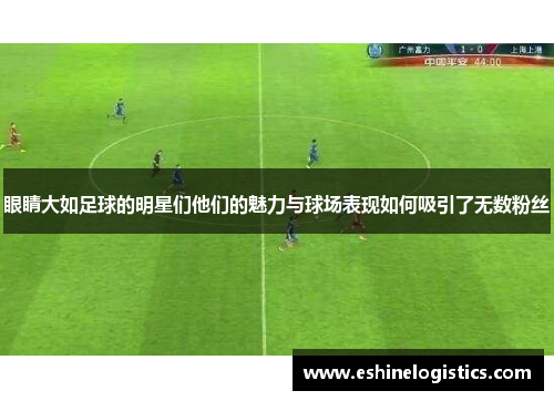 眼睛大如足球的明星们他们的魅力与球场表现如何吸引了无数粉丝