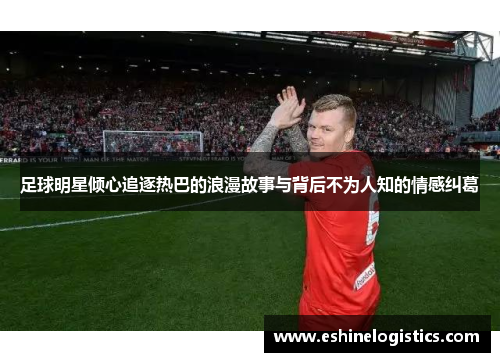 足球明星倾心追逐热巴的浪漫故事与背后不为人知的情感纠葛