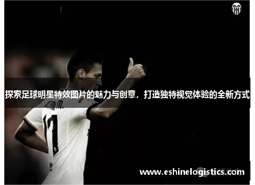 探索足球明星特效图片的魅力与创意，打造独特视觉体验的全新方式