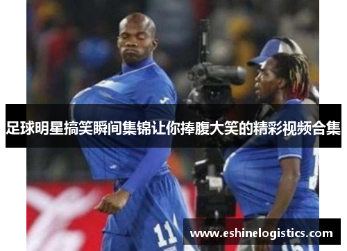 足球明星搞笑瞬间集锦让你捧腹大笑的精彩视频合集