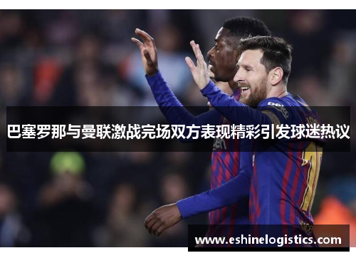 巴塞罗那与曼联激战完场双方表现精彩引发球迷热议