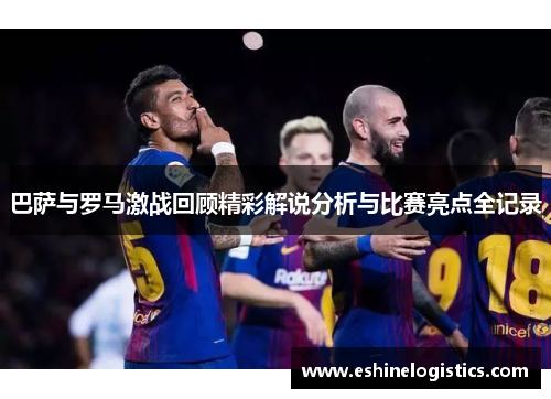 巴萨与罗马激战回顾精彩解说分析与比赛亮点全记录