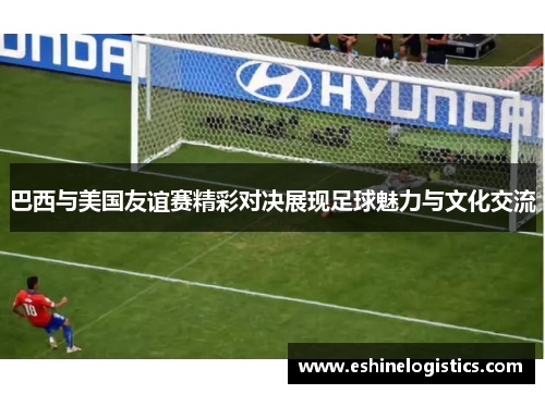 巴西与美国友谊赛精彩对决展现足球魅力与文化交流