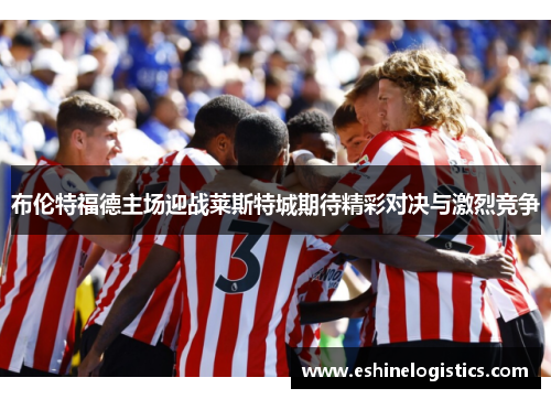 布伦特福德主场迎战莱斯特城期待精彩对决与激烈竞争