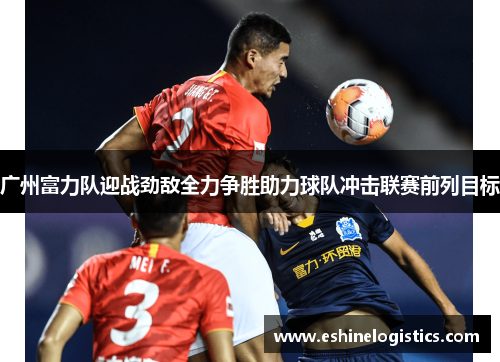 广州富力队迎战劲敌全力争胜助力球队冲击联赛前列目标