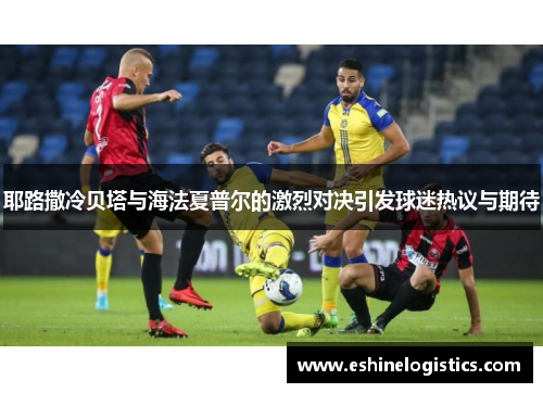 耶路撒冷贝塔与海法夏普尔的激烈对决引发球迷热议与期待