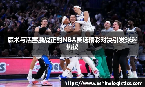 xc体育魔术与活塞激战正酣NBA赛场精彩对决引发球迷热议